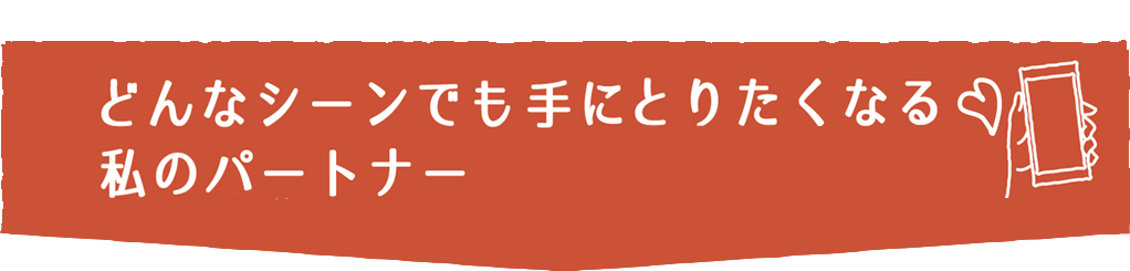 どんなシーンでも手にとりたくなる私のパートナー